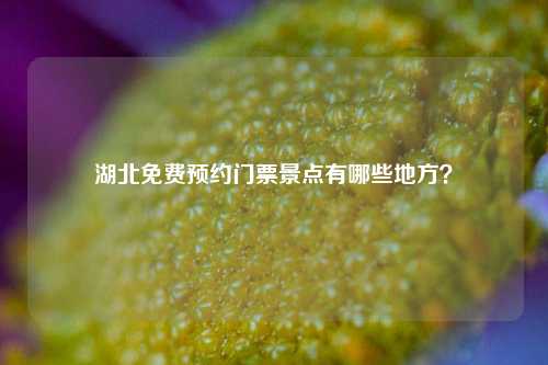 湖北免费预约门票景点有哪些地方？