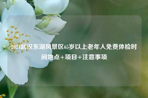 2024武汉东湖风景区65岁以上老年人免费体检时间地点+项目+注意事项