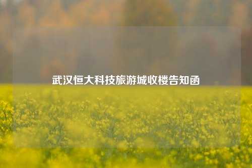 武汉恒大科技旅游城收楼告知函