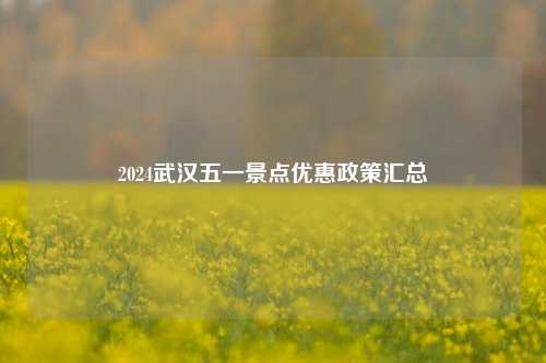 2024武汉五一景点优惠政策汇总