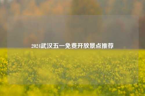 2024武汉五一免费开放景点推荐